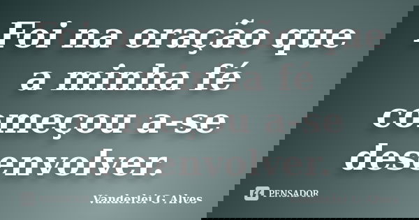 Foi na oração que a minha fé começou a-se desenvolver.... Frase de Vanderlei G Alves.