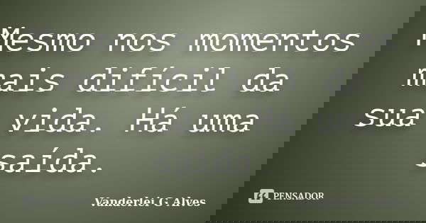 Mesmo nos momentos mais difícil da sua vida. Há uma saída.... Frase de Vanderlei G Alves.