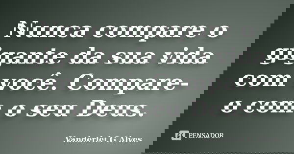 Nunca compare o gigante da sua vida com você. Compare-o com o seu Deus.... Frase de Vanderlei G Alves.