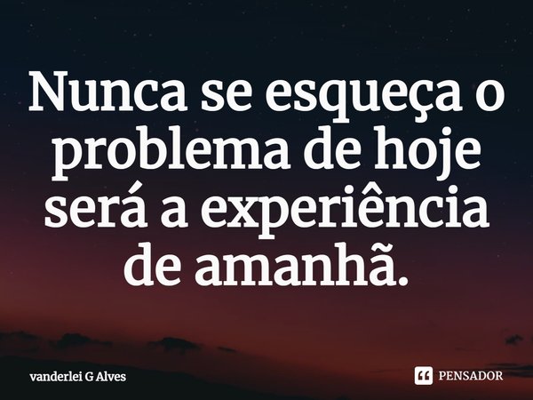 ⁠Nunca se esqueça o problema de hoje será a experiência de amanhã.... Frase de Vanderlei G Alves.
