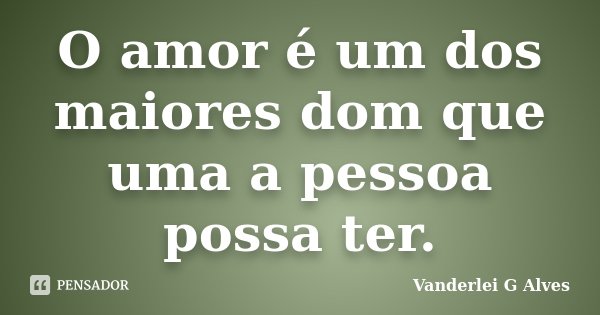 O amor é um dos maiores dom que uma a pessoa possa ter.... Frase de Vanderlei G Alves.