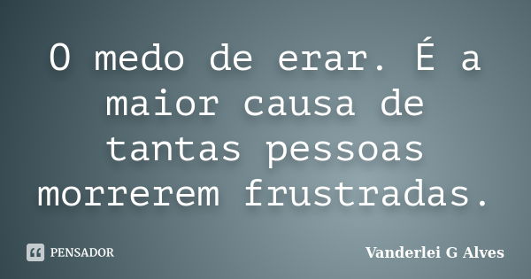 O medo de erar. É a maior causa de tantas pessoas morrerem frustradas.... Frase de Vanderlei G Alves.