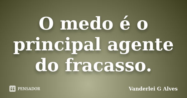 O medo é o principal agente do fracasso.... Frase de Vanderlei G Alves.