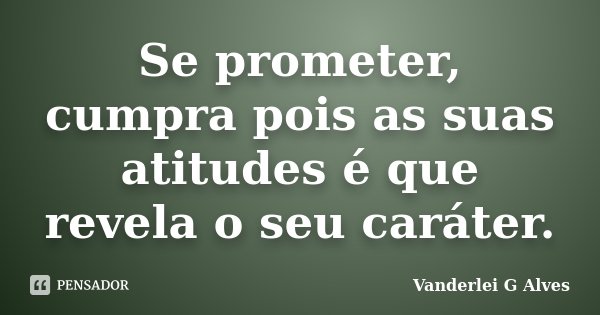 Se prometer, cumpra pois as suas atitudes é que revela o seu caráter.... Frase de Vanderlei G Alves.