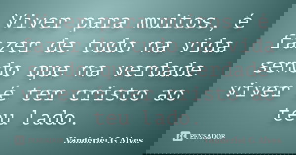 Viver para muitos, é fazer de tudo na vida sendo que na verdade viver é ter cristo ao teu lado.... Frase de Vanderlei G Alves.