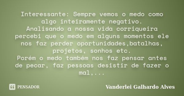 Interessante: Sempre vemos o medo como algo inteiramente negativo. Analisando a nossa vida corriqueira percebi que o medo em alguns momentos ele nos faz perder ... Frase de Vanderlei Galhardo Alves.