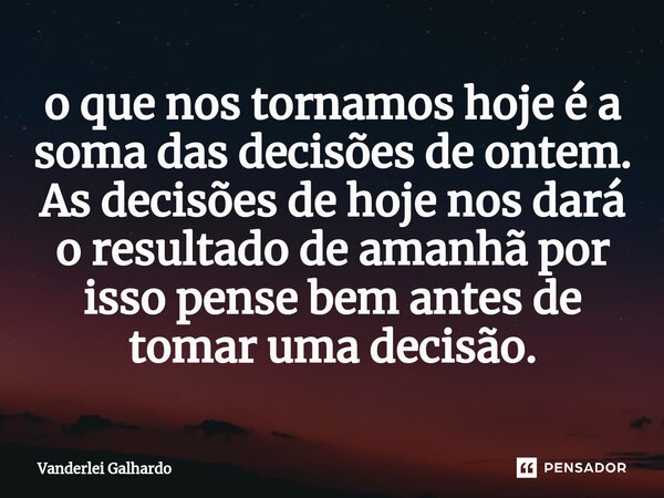 ⁠o que nos tornamos hoje é a soma das decisões de ontem. As decisões de hoje nos dará o resultado de amanhã por isso pense bem antes de tomar uma decisão.... Frase de Vanderlei Galhardo.