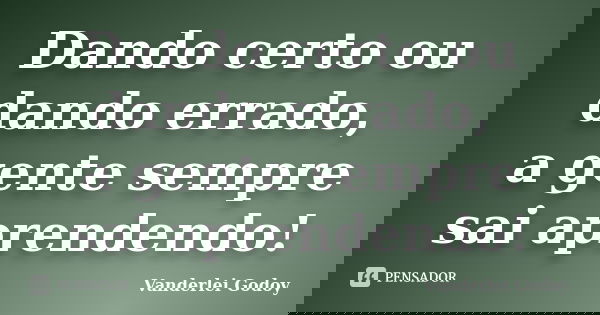 Dando certo ou dando errado, a gente sempre sai aprendendo!... Frase de vanderlei godoy.