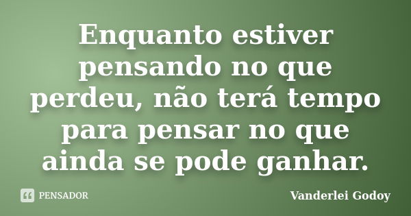 Enquanto estiver pensando no que perdeu, não terá tempo para pensar no que ainda se pode ganhar.... Frase de Vanderlei Godoy.