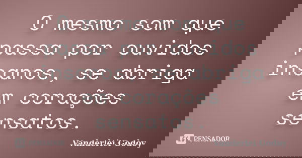 O mesmo som que passa por ouvidos insanos, se abriga em corações sensatos.... Frase de Vanderlei Godoy.