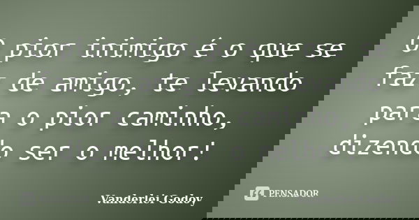O pior inimigo é o que se faz de amigo, te levando para o pior caminho, dizendo ser o melhor!... Frase de Vanderlei Godoy.