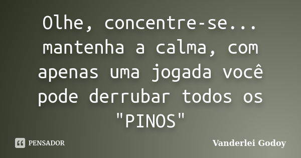 Olhe, concentre-se... mantenha a calma, com apenas uma jogada você pode derrubar todos os "PINOS"... Frase de Vanderlei Godoy.