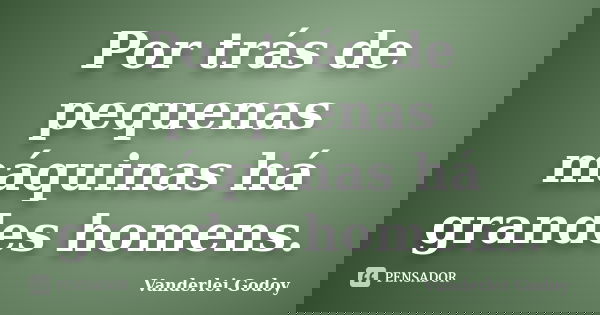 Por trás de pequenas máquinas há grandes homens.... Frase de Vanderlei Godoy.