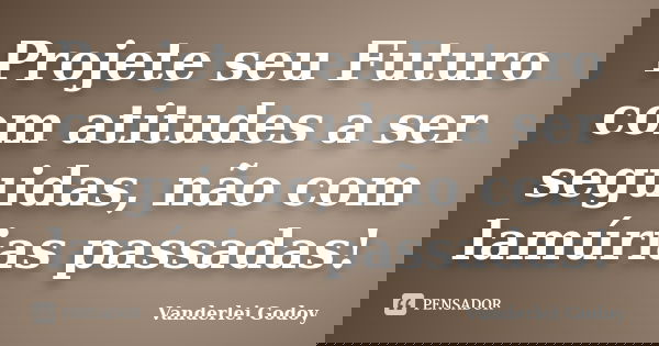 Projete seu Futuro com atitudes a ser seguidas, não com lamúrias passadas!... Frase de Vanderlei Godoy.