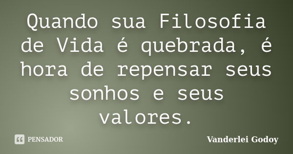 Quando sua Filosofia de Vida é quebrada, é hora de repensar seus sonhos e seus valores.... Frase de Vanderlei Godoy.