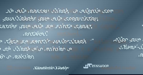 Se ela nasceu linda, a elogie com qualidades que ela conquistou, razões que ela se sinta capaz, notável. Algo que a faça se sentir valorizada." Chamá-la de... Frase de Vanderlei Godoy.