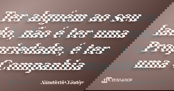 Ter alguém ao seu lado, não é ter uma Propriedade, é ter uma Companhia... Frase de Vanderlei Godoy.