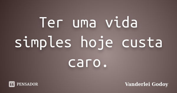 Ter uma vida simples hoje custa caro.... Frase de Vanderlei Godoy.