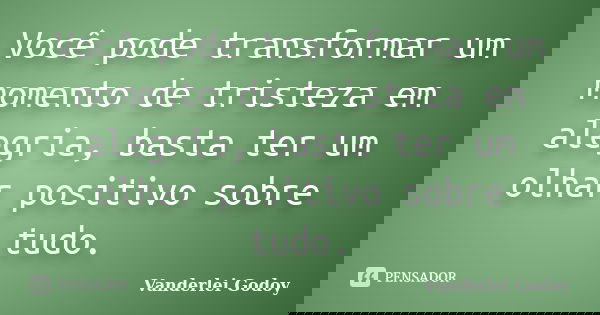 Você pode transformar um momento de tristeza em alegria, basta ter um olhar positivo sobre tudo.... Frase de Vanderlei Godoy.