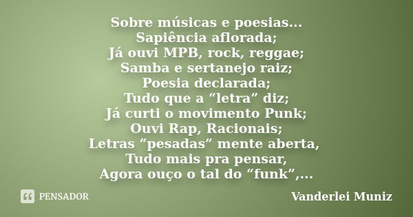 Sobre músicas e poesias... Sapiência aflorada; Já ouvi MPB, rock, reggae; Samba e sertanejo raiz; Poesia declarada; Tudo que a “letra” diz; Já curti o movimento... Frase de Vanderlei Muniz.