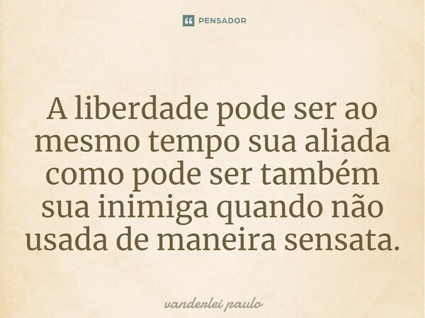 ⁠A liberdade pode ser ao mesmo tempo sua aliada como pode ser também sua inimiga quando não usada de maneira sensata.... Frase de vanderlei paulo.