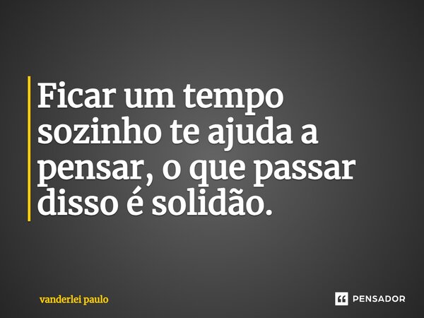 Ficar um tempo sozinho te ajuda a pensar, o que passar disso é solidão.... Frase de vanderlei paulo.