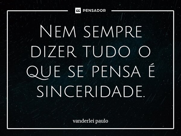 Nem sempre dizer tudo o que se pensa é sinceridade.... Frase de vanderlei paulo.