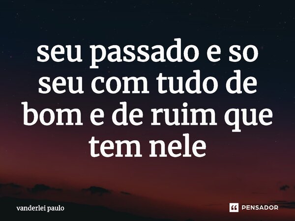 ⁠seu passado e so seu com tudo de bom e de ruim que tem nele... Frase de vanderlei paulo.