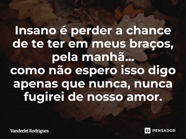 ⁠Insano é perder a chance de te ter em meus braços, pela manhã... como não espero isso digo apenas que nunca, nunca fugirei de nosso amor.... Frase de VANDERLEI RODRIGUES.