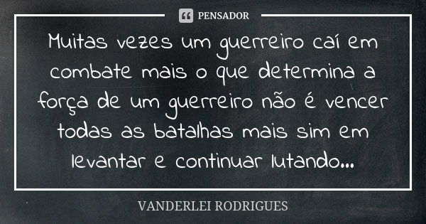 Muitas vezes um guerreiro caí em combate mais o que determina a força de um guerreiro não é vencer todas as batalhas mais sim em levantar e continuar lutando...... Frase de Vanderlei Rodrigues.