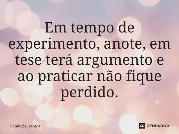 ⁠Em tempo de experimento, anote, em tese terá argumento e ao praticar não fique perdido.... Frase de Vanderlei santos.