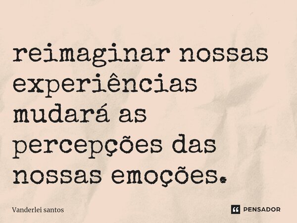 ⁠reimaginar nossas experiências mudará as percepções das nossas emoções.... Frase de Vanderlei santos.