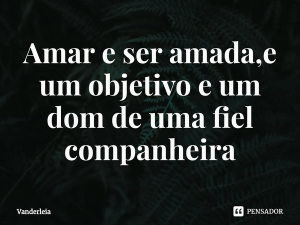 Amar e ser amada,e um objetivo e um dom de uma fiel companheira⁠... Frase de Vanderleia.