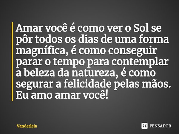 ⁠Amar você é como ver o Sol se pôr todos os dias de uma forma magnífica, é como conseguir parar o tempo para contemplar a beleza da natureza, é como segurar a f... Frase de Vanderleia.