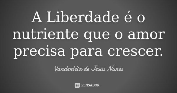 A Liberdade é o nutriente que o amor precisa para crescer.... Frase de Vanderléia de Jesus Nunes.