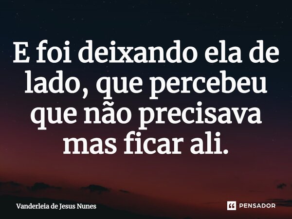 ⁠E foi deixando ela de lado, que percebeu que não precisava mas ficar ali.... Frase de Vanderléia de Jesus Nunes.