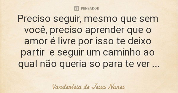 Preciso seguir, mesmo que sem você, preciso aprender que o amor é livre por isso te deixo partir e seguir um caminho ao qual não queria so para te ver feliz.... Frase de Vanderleia de Jesus Nunes.