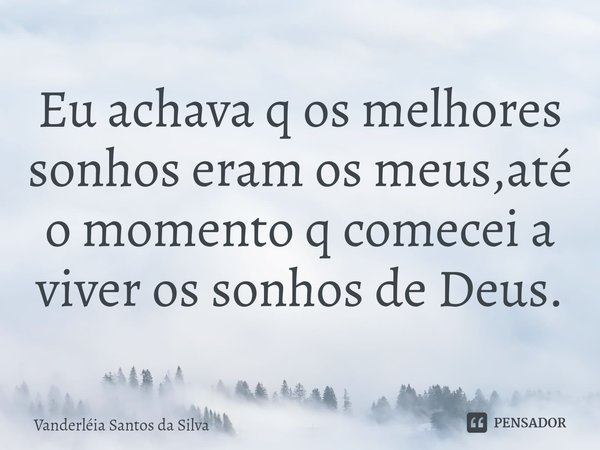 ⁠Eu achava q os melhores sonhos eram os meus,até o momento q comecei a viver os sonhos de Deus.... Frase de Vanderléia santos da Silva.