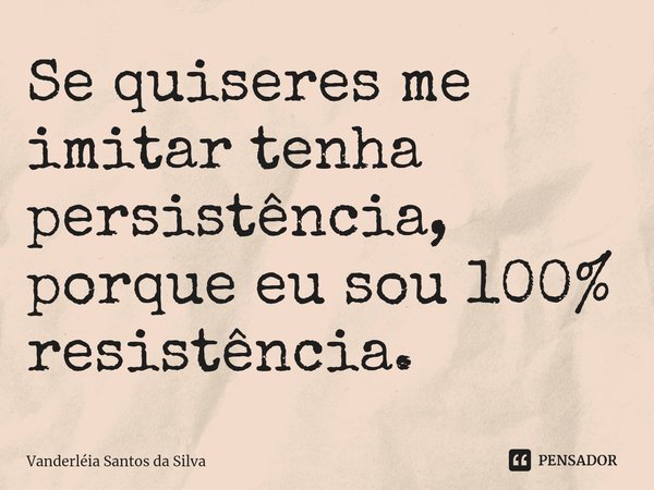 ⁠Se quiseres me imitar tenha persistência, porque eu sou 100% resistência.... Frase de Vanderléia santos da Silva.
