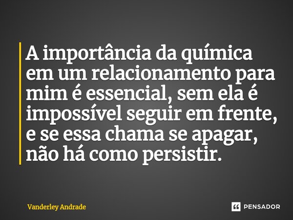 ⁠A importância da química em um relacionamento para mim é essencial, sem ela é impossível seguir em frente, e se essa chama se apagar, não há como persistir.... Frase de Vanderley Andrade.