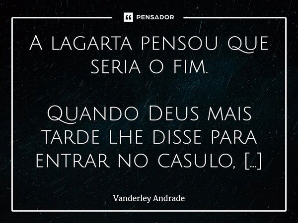 ⁠A lagarta pensou que seria o fim. Quando Deus mais tarde lhe disse para entrar no casulo, um lugar escuro, estreito e extremamente desconfortável; e a transfor... Frase de Vanderley Andrade.