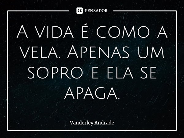 ⁠A vida é como a vela. Apenas um sopro e ela se apaga.⁠... Frase de Vanderley Andrade.