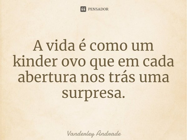 A vida é como um kinder ovo que em cada abertura nos trás uma surpresa.⁠... Frase de Vanderley Andrade.