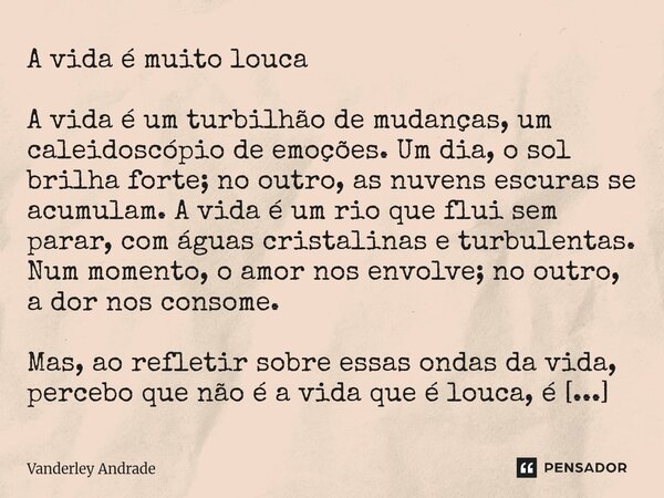 A vida é muito louca A vida é um turbilhão de mudanças, um caleidoscópio de emoções. Um dia, o sol brilha forte; no outro, as nuvens escuras se acumulam. A vid... Frase de Vanderley Andrade.