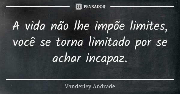 A vida não lhe impõe limites, você se torna limitado por se achar incapaz.... Frase de Vanderley Andrade.