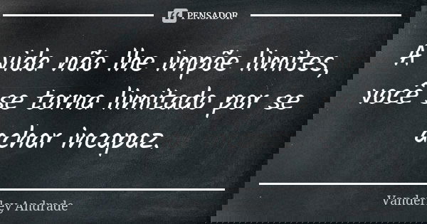 A vida não lhe impõe limites, você se torna limitado por se achar incapaz.... Frase de Vanderley Andrade.