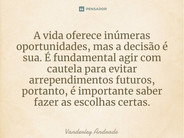 ⁠A vida oferece inúmeras oportunidades, mas a decisão é sua. É fundamental agir com cautela para evitar arrependimentos futuros, portanto, é importante saber fa... Frase de Vanderley Andrade.