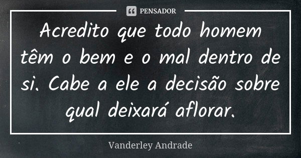 Acredito que todo homem têm o bem e o mal dentro de si. Cabe a ele a decisão sobre qual deixará aflorar.... Frase de Vanderley Andrade.