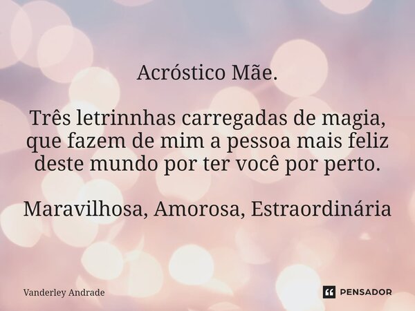 Acróstico ⁠Mãe. Três letrinnhas carregadas de magia, que fazem de mim a pessoa mais feliz deste mundo por ter você por perto. Maravilhosa, Amorosa, Extraordinár... Frase de Vanderley Andrade.