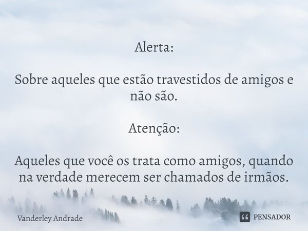 ⁠Alerta: Sobre aqueles que estão travestidos de amigos e não são. Atenção: Aqueles que você os trata como amigos, quando na verdade merecem ser chamados de irmã... Frase de Vanderley Andrade.